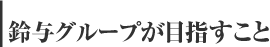 鈴与グループが目指すこと